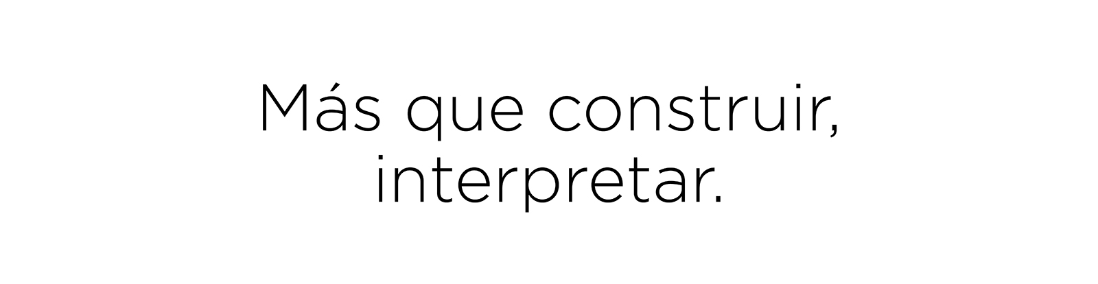 Más que construir, interpretar.